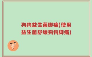 狗狗益生菌脚痛(使用益生菌舒缓狗狗脚痛)