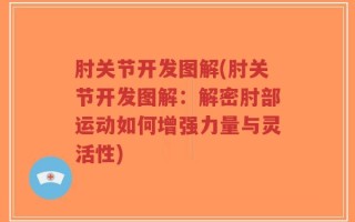 肘关节开发图解(肘关节开发图解：解密肘部运动如何增强力量与灵活性)