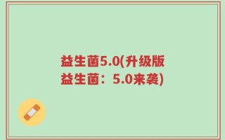 益生菌5.0(升级版益生菌：5.0来袭)