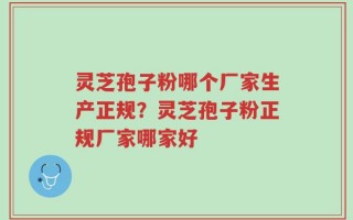 灵芝孢子粉哪个厂家生产正规？灵芝孢子粉正规厂家哪家好