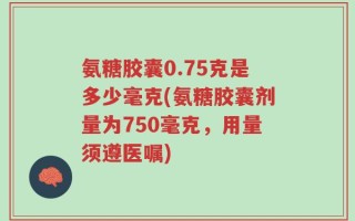 氨糖胶囊0.75克是多少毫克(氨糖胶囊剂量为750毫克，用量须遵医嘱)