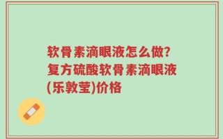 软骨素滴眼液怎么做？复方硫酸软骨素滴眼液(乐敦莹)价格