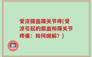 受凉膝盖踝关节疼(受凉引起的膝盖和踝关节疼痛：如何缓解？)