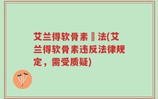 艾兰得软骨素違法(艾兰得软骨素违反法律规定，需受质疑)