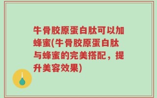 牛骨胶原蛋白肽可以加蜂蜜(牛骨胶原蛋白肽与蜂蜜的完美搭配，提升美容效果)