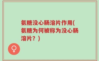 氨糖没心肠溶片作用(氨糖为何被称为没心肠溶片？)