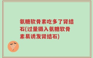氨糖软骨素吃多了肾结石(过量摄入氨糖软骨素易诱发肾结石)