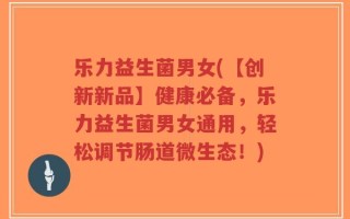 乐力益生菌男女(【创新新品】健康必备，乐力益生菌男女通用，轻松调节肠道微生态！)