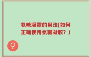 氨糖凝露的用法(如何正确使用氨糖凝胶？)