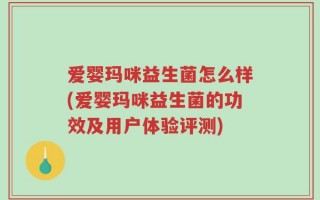 爱婴玛咪益生菌怎么样(爱婴玛咪益生菌的功效及用户体验评测)