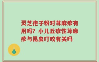 灵芝孢子粉对荨麻疹有用吗？小儿丘疹性荨麻疹与昆虫叮咬有关吗