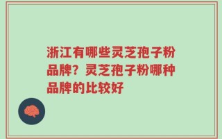 浙江有哪些灵芝孢子粉品牌？灵芝孢子粉哪种品牌的比较好