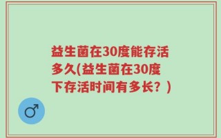 益生菌在30度能存活多久(益生菌在30度下存活时间有多长？)