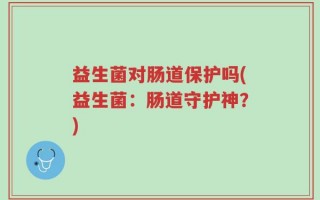 益生菌对肠道保护吗(益生菌：肠道守护神？)