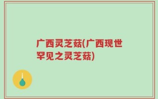 广西灵芝菇(广西现世罕见之灵芝菇)