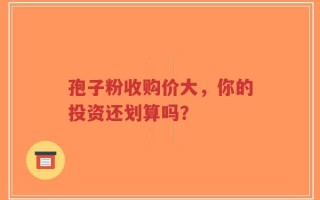 孢子粉收购价大，你的投资还划算吗？