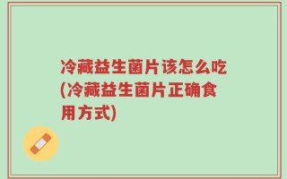 冷藏益生菌片该怎么吃(冷藏益生菌片正确食用方式)