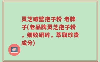灵芝破壁孢子粉 老牌子(老品牌灵芝孢子粉，细致研碎，萃取珍贵成分)