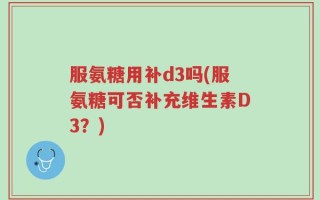服氨糖用补d3吗(服氨糖可否补充维生素D3？)