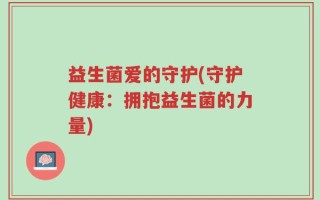 益生菌爱的守护(守护健康：拥抱益生菌的力量)