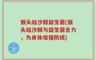 猴头姑沙棘益生菌(猴头姑沙棘与益生菌合力，为身体增强防线)