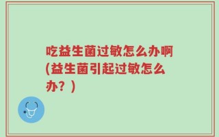 吃益生菌过敏怎么办啊(益生菌引起过敏怎么办？)