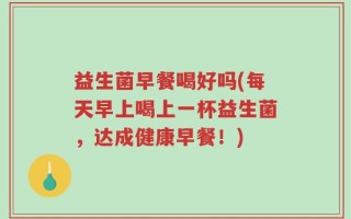 益生菌早餐喝好吗(每天早上喝上一杯益生菌，达成健康早餐！)