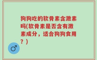 狗狗吃的软骨素含激素吗(软骨素是否含有激素成分，适合狗狗食用？)