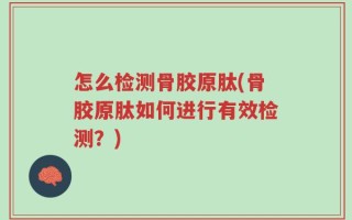 怎么检测骨胶原肽(骨胶原肽如何进行有效检测？)