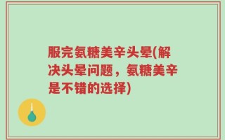 服完氨糖美辛头晕(解决头晕问题，氨糖美辛是不错的选择)