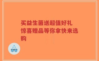 买益生菌送超值好礼 惊喜赠品等你拿快来选购