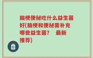 脑梗便秘吃什么益生菌好(脑梗和便秘需补充哪些益生菌？  最新推荐)