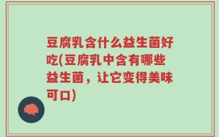 豆腐乳含什么益生菌好吃(豆腐乳中含有哪些益生菌，让它变得美味可口)