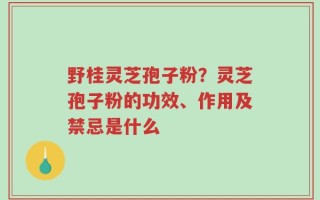 野桂灵芝孢子粉？灵芝孢子粉的功效、作用及禁忌是什么