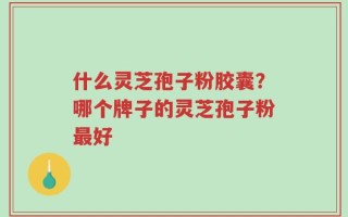 什么灵芝孢子粉胶囊？哪个牌子的灵芝孢子粉最好