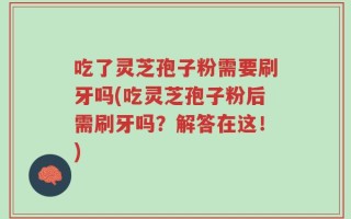 吃了灵芝孢子粉需要刷牙吗(吃灵芝孢子粉后需刷牙吗？解答在这！)
