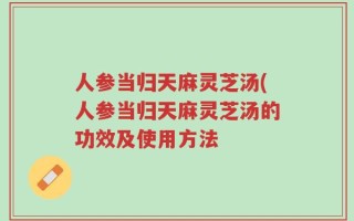 人参当归天麻灵芝汤(人参当归天麻灵芝汤的功效及使用方法