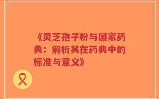 《灵芝孢子粉与国家药典：解析其在药典中的标准与意义》