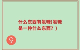 什么东西有氨糖(氨糖是一种什么东西？)