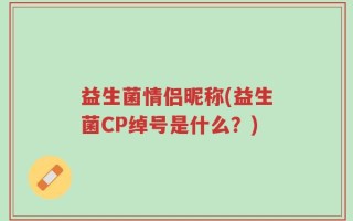 益生菌情侣昵称(益生菌CP绰号是什么？)