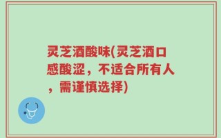灵芝酒酸味(灵芝酒口感酸涩，不适合所有人，需谨慎选择)