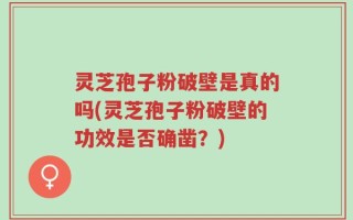 灵芝孢子粉破壁是真的吗(灵芝孢子粉破壁的功效是否确凿？)