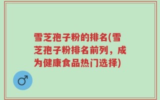 雪芝孢子粉的排名(雪芝孢子粉排名前列，成为健康食品热门选择)