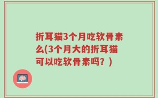 折耳猫3个月吃软骨素么(3个月大的折耳猫可以吃软骨素吗？)