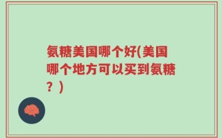 氨糖美国哪个好(美国哪个地方可以买到氨糖？)
