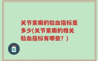 关节紫癜的验血指标是多少(关节紫癜的相关验血指标有哪些？)
