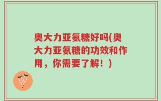 奥大力亚氨糖好吗(奥大力亚氨糖的功效和作用，你需要了解！)