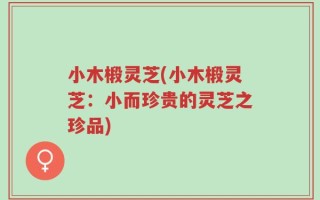 小木椴灵芝(小木椴灵芝：小而珍贵的灵芝之珍品)