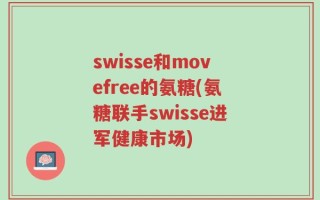 swisse和movefree的氨糖(氨糖联手swisse进军健康市场)