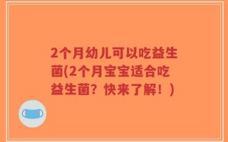 2个月幼儿可以吃益生菌(2个月宝宝适合吃益生菌？快来了解！)